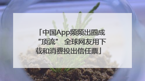 中国App频频出圈成“顶流” 全球网友用下载和消费投出信任票
