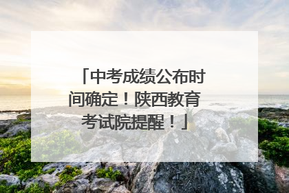 中考成绩公布时间确定！陕西教育考试院提醒！