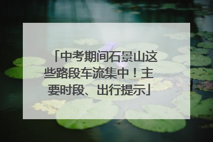 中考期间石景山这些路段车流集中！主要时段、出行提示