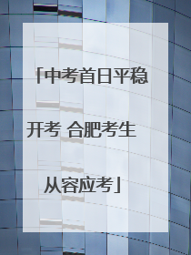 中考首日平稳开考 合肥考生从容应考