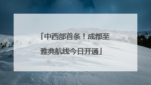中西部首条！成都至雅典航线今日开通