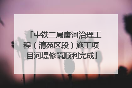 中铁二局唐河治理工程（清苑区段）施工项目河堤修筑顺利完成