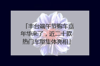 丰台端午节购车嘉年华来了，近二十款热门车型集体亮相