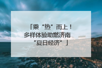 乘“热”而上！多样体验助燃济南“夏日经济”