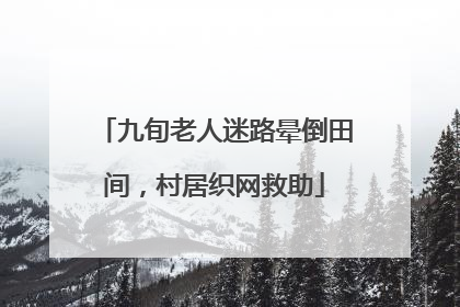 九旬老人迷路晕倒田间，村居织网救助