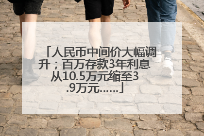 人民币中间价大幅调升；百万存款3年利息从10.5万元缩至3.9万元……