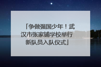 争做强国少年！武汉市张家铺学校举行新队员入队仪式