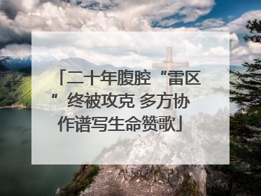 二十年腹腔“雷区”终被攻克 多方协作谱写生命赞歌