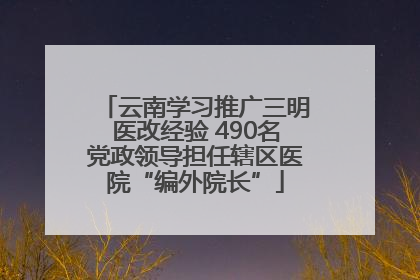 云南学习推广三明医改经验 490名党政领导担任辖区医院“编外院长”