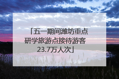 五一期间潍坊重点研学旅游点接待游客23.7万人次