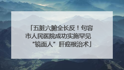 五脏六腑全长反！句容市人民医院成功实施罕见“镜面人”肝癌根治术