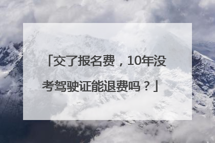 交了报名费，10年没考驾驶证能退费吗？
