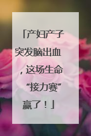 产妇产子突发脑出血，这场生命“接力赛”赢了！