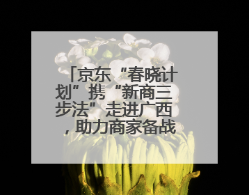 京东“春晓计划”携“新商三步法”走进广西，助力商家备战京东618