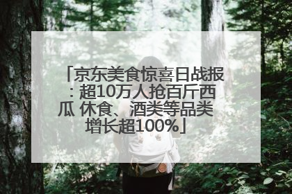 京东美食惊喜日战报：超10万人抢百斤西瓜 休食、酒类等品类增长超100%