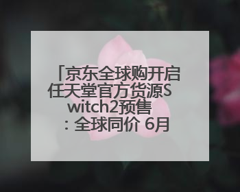 京东全球购开启任天堂官方货源Switch2预售：全球同价 6月5日首批发货