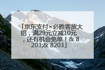 京东支付×必胜客放大招，满29元立减10元，还有机会免单！& 8203;& 8203