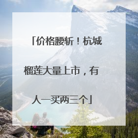 价格腰斩！杭城榴莲大量上市，有人一买两三个