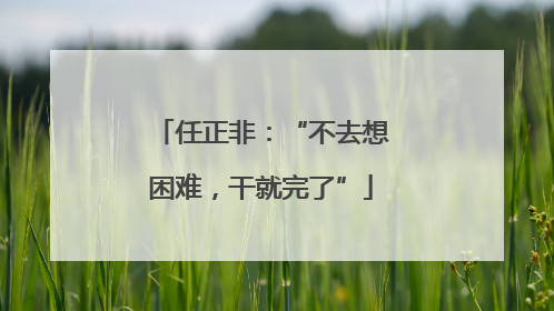 任正非：“不去想困难，干就完了”