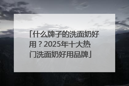 什么牌子的洗面奶好用？2025年十大热门洗面奶好用品牌