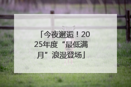 今夜邂逅！2025年度“最低满月”浪漫登场