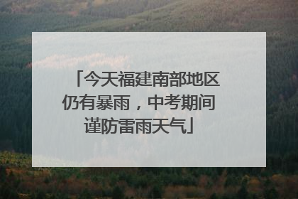 今天福建南部地区仍有暴雨，中考期间谨防雷雨天气