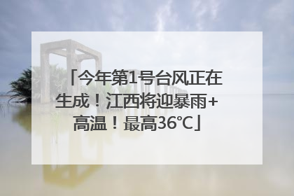 今年第1号台风正在生成！江西将迎暴雨+高温！最高36℃