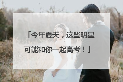 今年夏天，这些明星可能和你一起高考！