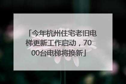 今年杭州住宅老旧电梯更新工作启动，7000台电梯将换新