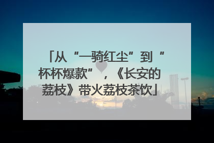 从“一骑红尘”到“杯杯爆款”，《长安的荔枝》带火荔枝茶饮