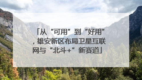 从“可用”到“好用”，雄安新区布局卫星互联网与“北斗+”新赛道