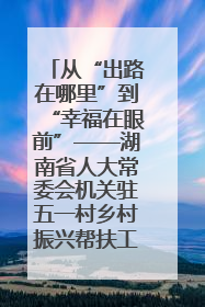 从“出路在哪里”到“幸福在眼前”——湖南省人大常委会机关驻五一村乡村振兴帮扶工作队书写振兴答卷