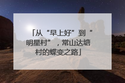 从“早上好”到“明星村”，常山达塘村的蝶变之路