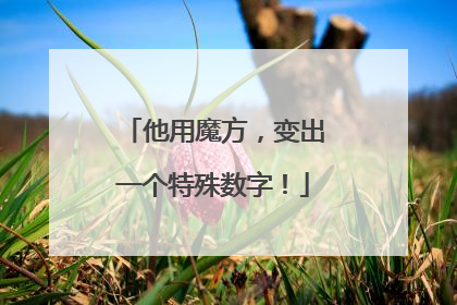 他用魔方，变出一个特殊数字！