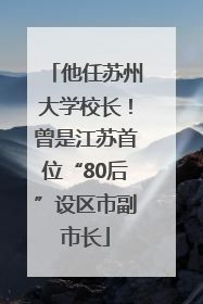 他任苏州大学校长！曾是江苏首位“80后”设区市副市长