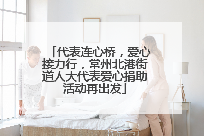 代表连心桥，爱心接力行，常州北港街道人大代表爱心捐助活动再出发