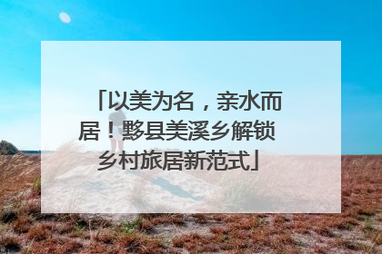以美为名，亲水而居！黟县美溪乡解锁乡村旅居新范式
