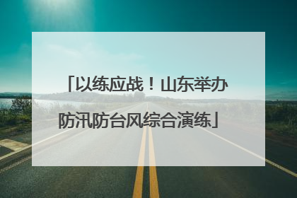 以练应战！山东举办防汛防台风综合演练