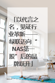 以代言之名，见证行业革新——绿联迈向“NAS第一股”后的品牌跃升