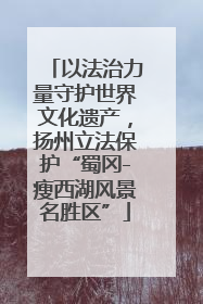 以法治力量守护世界文化遗产，扬州立法保护“蜀冈-瘦西湖风景名胜区”