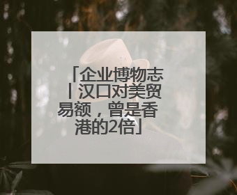 企业博物志丨汉口对美贸易额，曾是香港的2倍