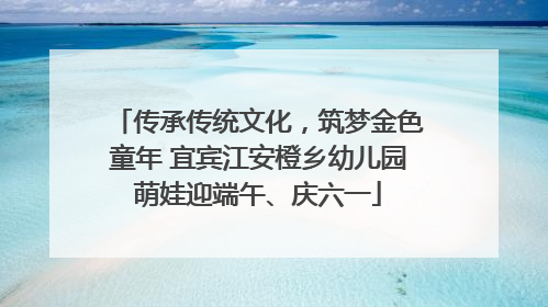 传承传统文化，筑梦金色童年 宜宾江安橙乡幼儿园萌娃迎端午、庆六一