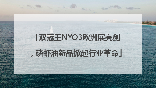 双冠王NYO3欧洲展亮剑，磷虾油新品掀起行业革命