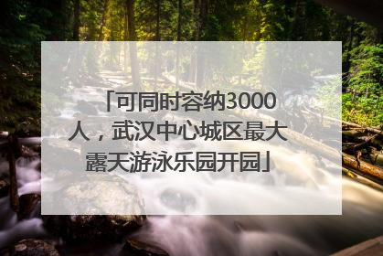 可同时容纳3000人，武汉中心城区最大露天游泳乐园开园