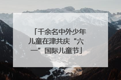 千余名中外少年儿童在津共庆“六一”国际儿童节