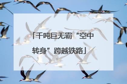 千吨巨无霸“空中转身”跨越铁路