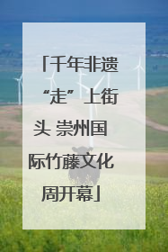 千年非遗“走”上街头 崇州国际竹藤文化周开幕