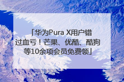 华为Pura X用户错过血亏！芒果、优酷、酷狗等10余项会员免费领