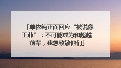 单依纯正面回应“被说像王菲”：不可能成为和超越前辈，我想致敬他们