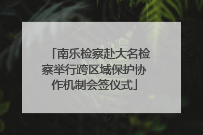 南乐检察赴大名检察举行跨区域保护协作机制会签仪式